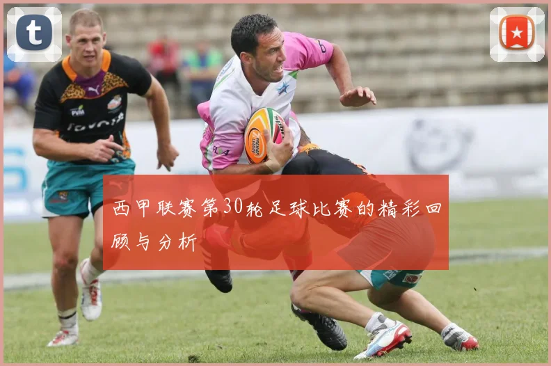 西甲联赛第30轮足球比赛的精彩回顾与分析
