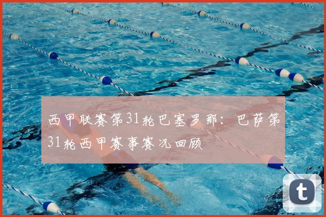 西甲联赛第31轮巴塞罗那：巴萨第31轮西甲赛事赛况回顾