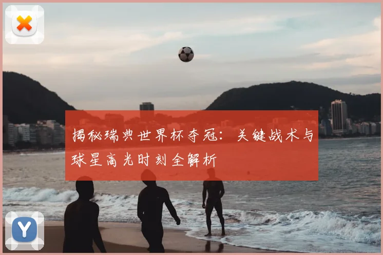 揭秘瑞典世界杯夺冠：关键战术与球星高光时刻全解析