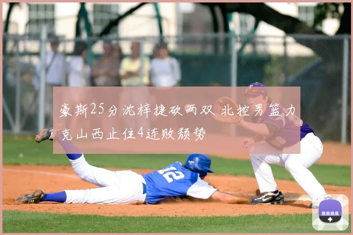 豪斯25分沈梓捷砍两双 北控男篮力克山西止住4连败颓势