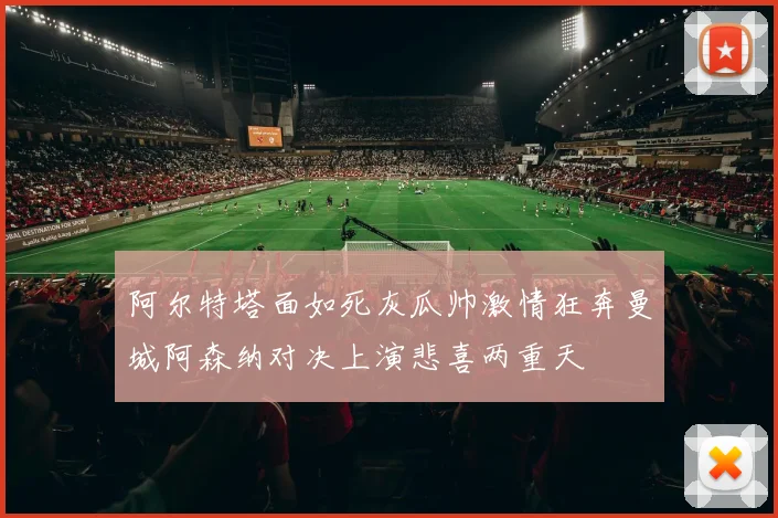 阿尔特塔面如死灰瓜帅激情狂奔曼城阿森纳对决上演悲喜两重天