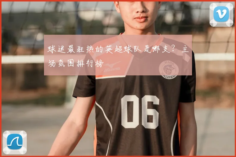 球迷最狂热的英超球队是哪支?主场氛围排行榜